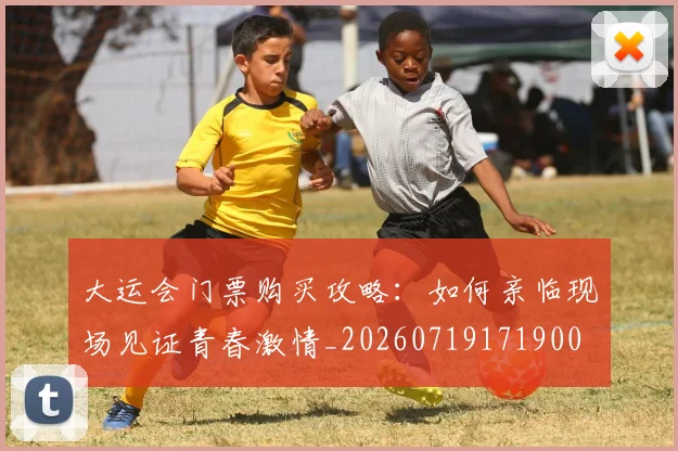 大运会门票购买攻略:如何亲临现场见证青春激情_20260719171900