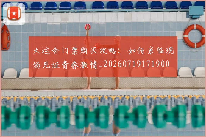 大运会门票购买攻略:如何亲临现场见证青春激情_20260719171900