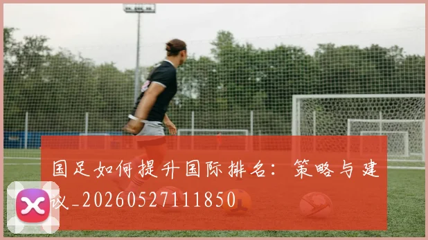 国足如何提升国际排名：策略与建议_20260527111850