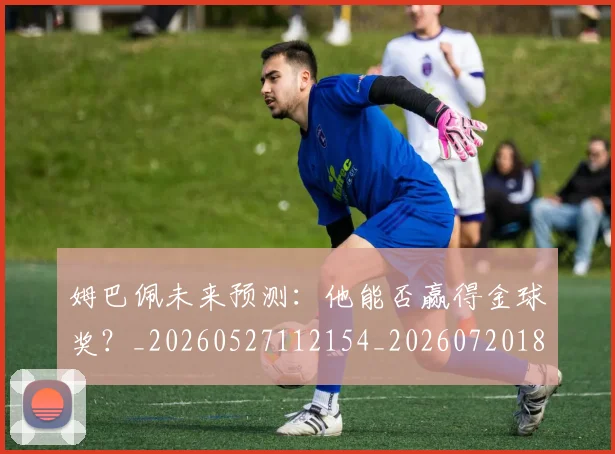 姆巴佩未来预测:他能否赢得金球奖?_20260527112154_20260720185929