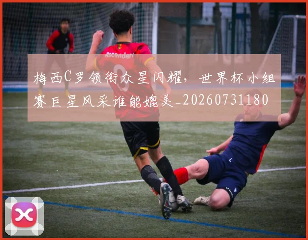 梅西C罗领衔众星闪耀,世界杯小组赛巨星风采谁能媲美_20260731180036