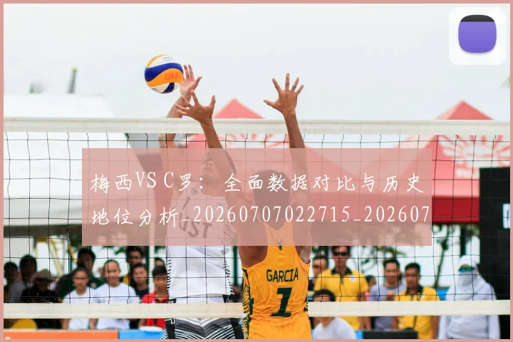梅西VS C罗:全面数据对比与历史地位分析_20260707022715_20260731180040