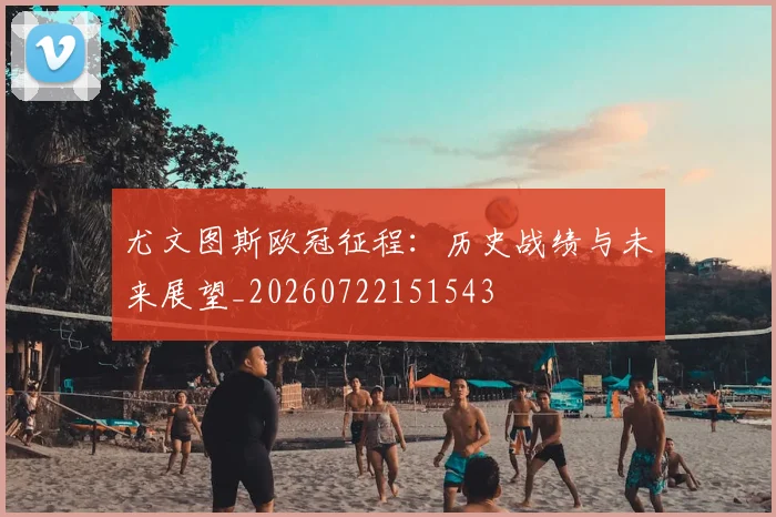 尤文图斯欧冠征程:历史战绩与未来展望_20260722151543