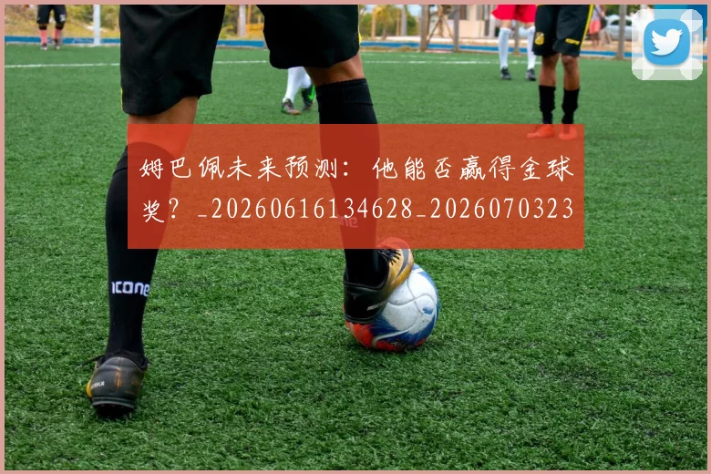 姆巴佩未来预测：他能否赢得金球奖？_20260616134628_20260703231830
