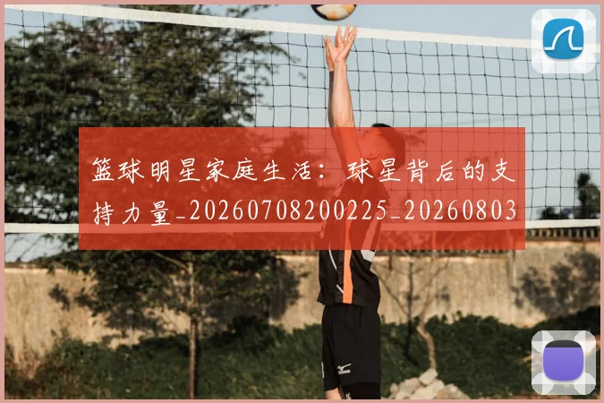 篮球明星家庭生活：球星背后的支持力量_20260708200225_20260803140213