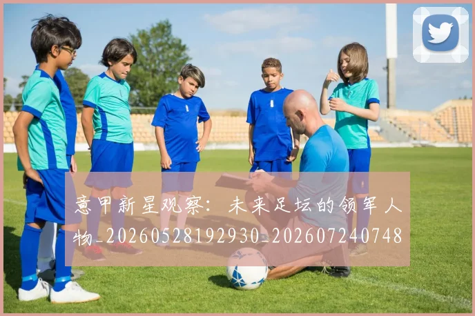 意甲新星观察:未来足坛的领军人物_20260528192930_20260724074815