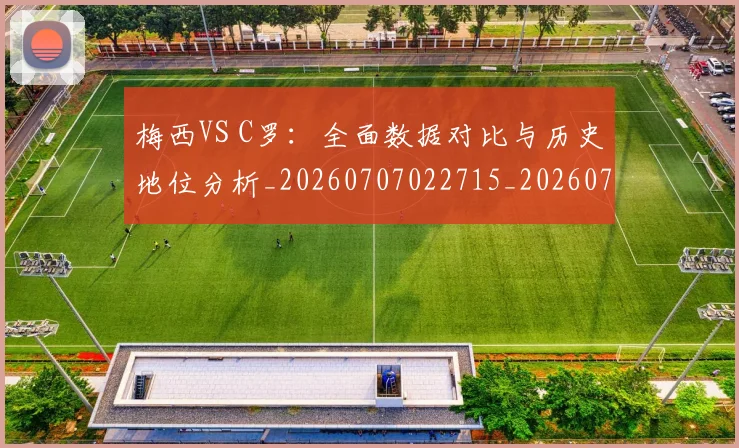 梅西VS C罗:全面数据对比与历史地位分析_20260707022715_20260731180040