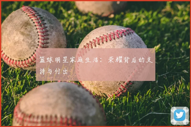 篮球明星家庭生活：荣耀背后的支持与付出