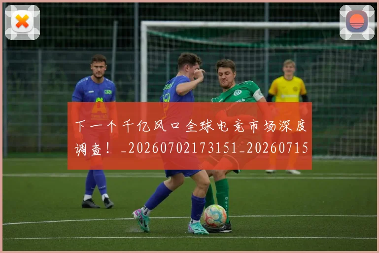 下一个千亿风口全球电竞市场深度调查！_20260702173151_20260715184756