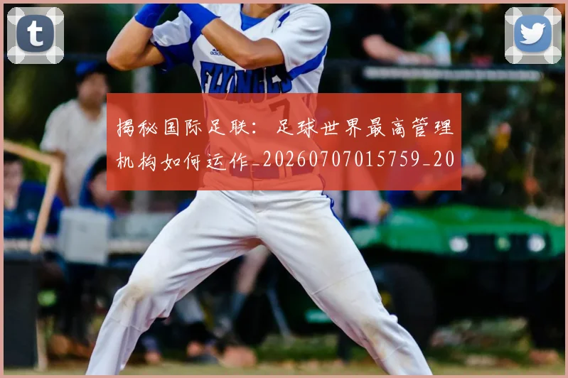 揭秘国际足联:足球世界最高管理机构如何运作_20260707015759_20260723184141