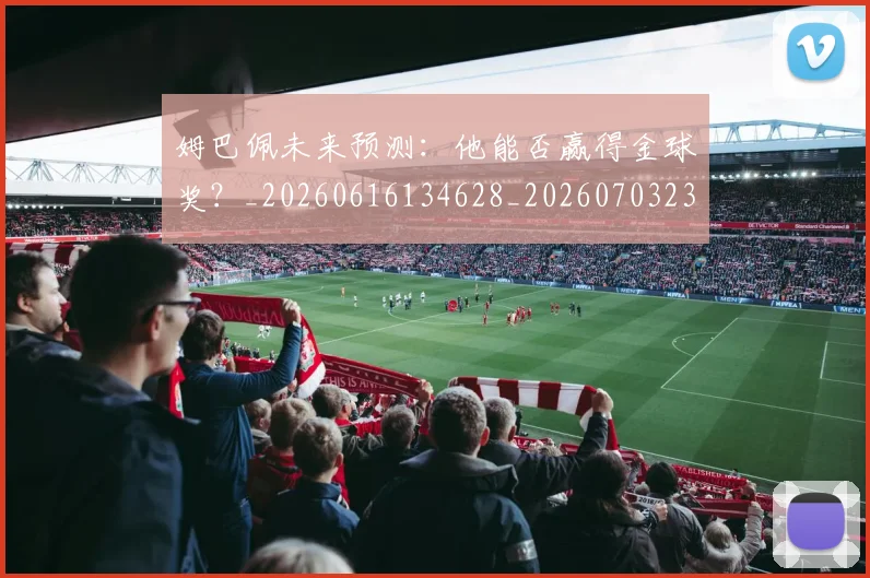 姆巴佩未来预测:他能否赢得金球奖?_20260616134628_20260703231830