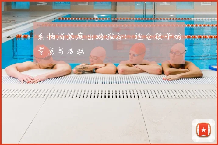 利物浦家庭出游推荐：适合孩子的景点与活动