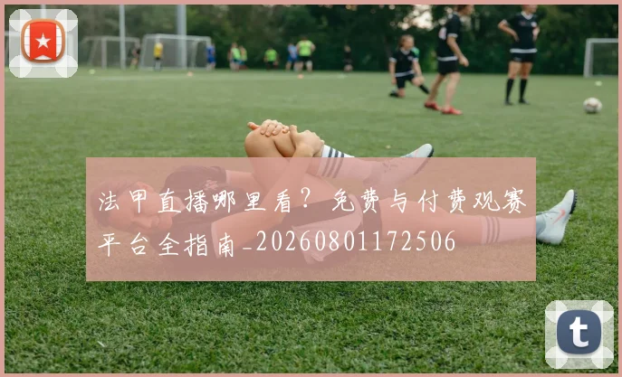法甲直播哪里看？免费与付费观赛平台全指南_20260801172506