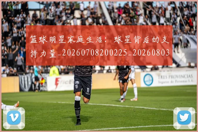 篮球明星家庭生活：球星背后的支持力量_20260708200225_20260803140213
