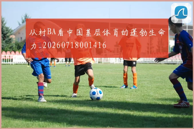 从村BA看中国基层体育的蓬勃生命力_20260718001416