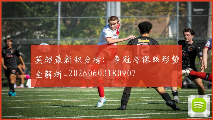 英超最新积分榜：争冠与保级形势全解析_20260603180907