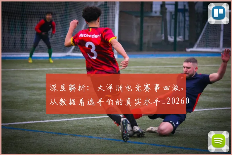 深度解析：大洋洲电竞赛事回放，从数据看选手们的真实水平_20260707154608