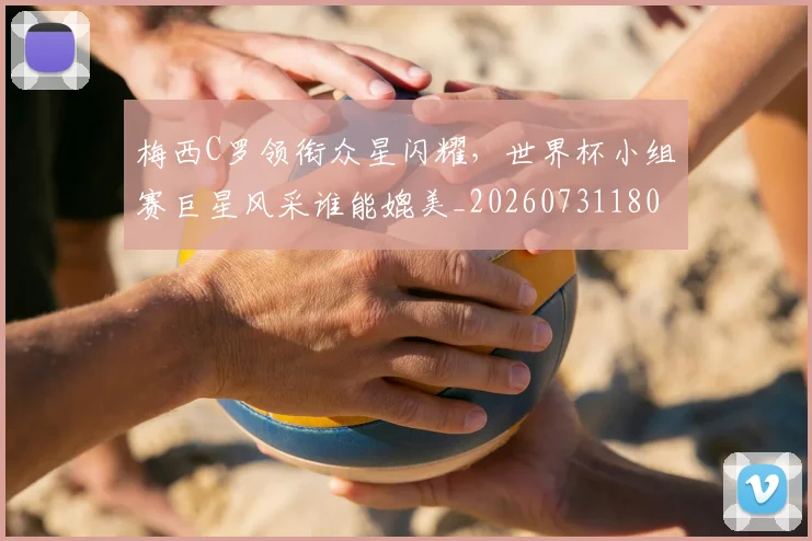 梅西C罗领衔众星闪耀，世界杯小组赛巨星风采谁能媲美_20260731180036