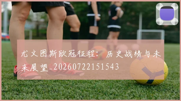 尤文图斯欧冠征程:历史战绩与未来展望_20260722151543