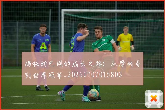 揭秘姆巴佩的成长之路：从摩纳哥到世界冠军_20260707015803